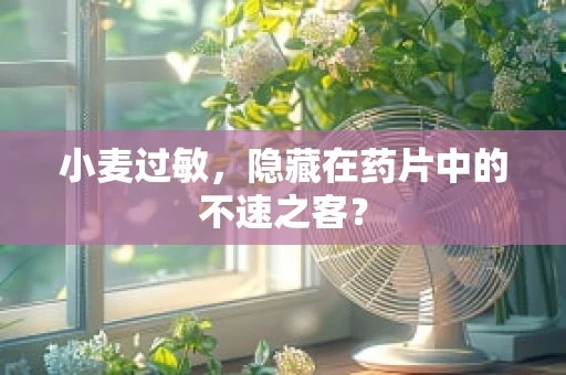 小麦过敏，隐藏在药片中的不速之客？