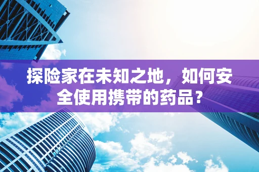 探险家在未知之地，如何安全使用携带的药品？