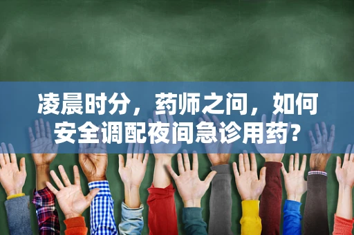 凌晨时分，药师之问，如何安全调配夜间急诊用药？