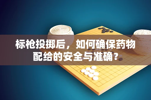 标枪投掷后，如何确保药物配给的安全与准确？