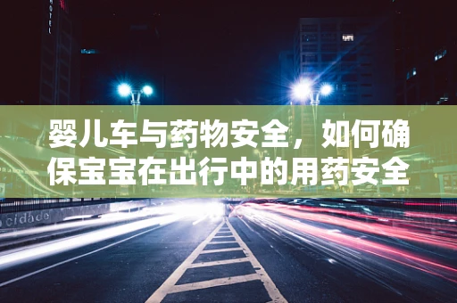婴儿车与药物安全，如何确保宝宝在出行中的用药安全？