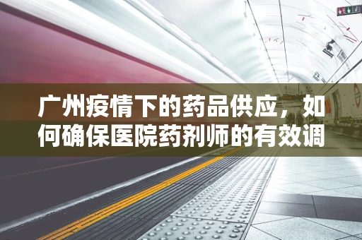 广州疫情下的药品供应，如何确保医院药剂师的有效调配？