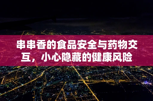 串串香的食品安全与药物交互，小心隐藏的健康风险