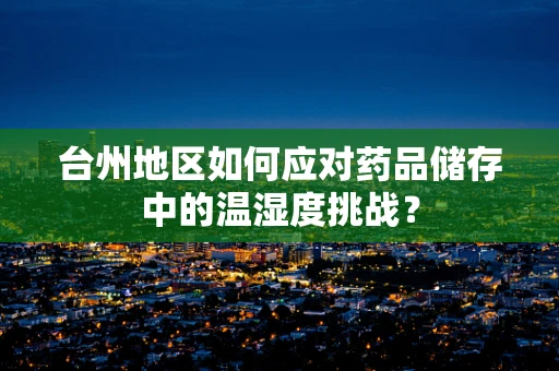 台州地区如何应对药品储存中的温湿度挑战？