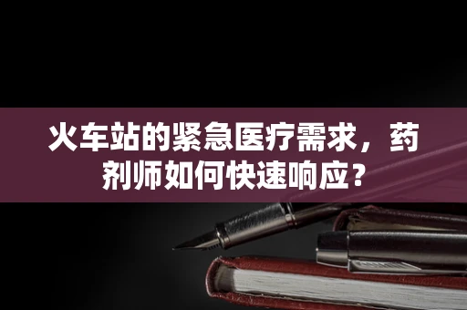 火车站的紧急医疗需求，药剂师如何快速响应？