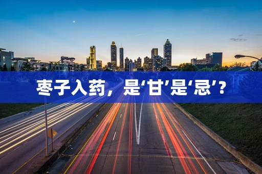 枣子入药，是‘甘’是‘忌’？