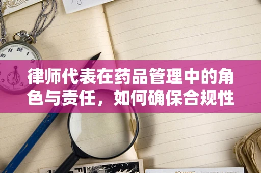 律师代表在药品管理中的角色与责任，如何确保合规性？