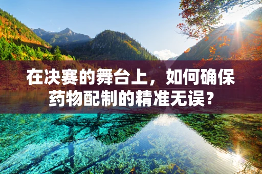 在决赛的舞台上，如何确保药物配制的精准无误？