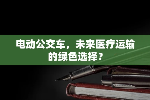 电动公交车，未来医疗运输的绿色选择？