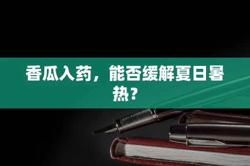 香瓜入药，能否缓解夏日暑热？