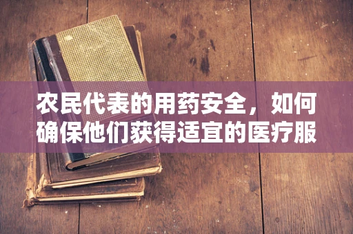 农民代表的用药安全，如何确保他们获得适宜的医疗服务？