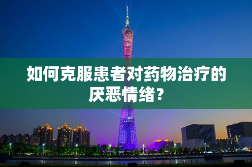 如何克服患者对药物治疗的厌恶情绪？