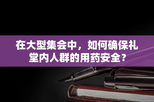 在大型集会中，如何确保礼堂内人群的用药安全？