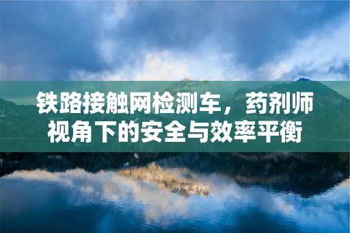 铁路接触网检测车，药剂师视角下的安全与效率平衡