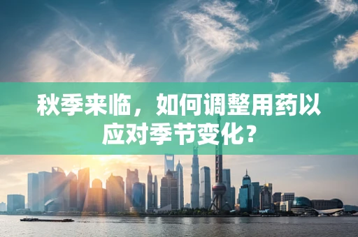 秋季来临，如何调整用药以应对季节变化？