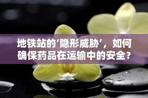 地铁站的‘隐形威胁’，如何确保药品在运输中的安全？