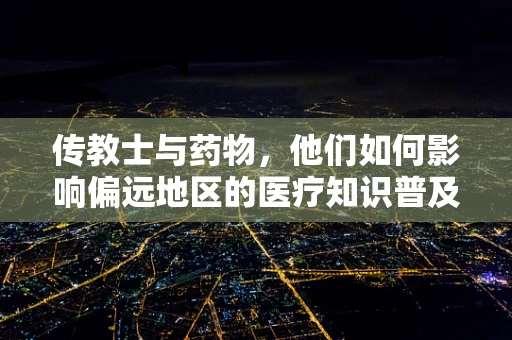 传教士与药物，他们如何影响偏远地区的医疗知识普及？