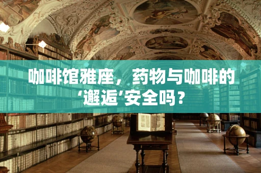 咖啡馆雅座，药物与咖啡的‘邂逅’安全吗？