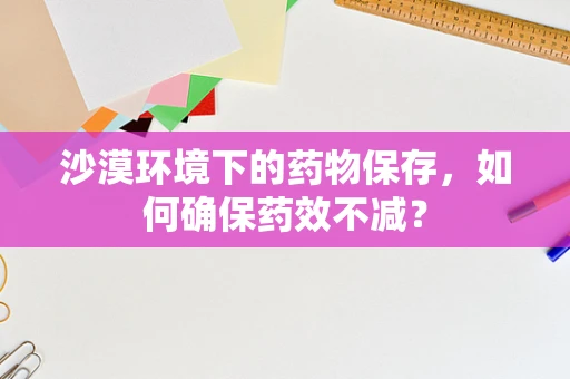 沙漠环境下的药物保存，如何确保药效不减？