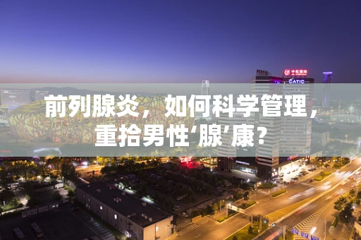 前列腺炎，如何科学管理，重拾男性‘腺’康？