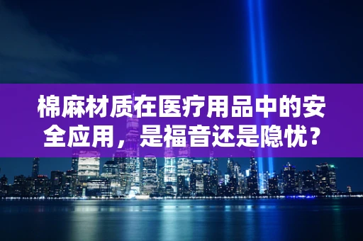棉麻材质在医疗用品中的安全应用，是福音还是隐忧？