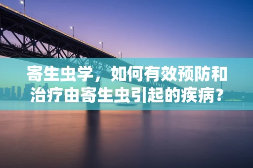 寄生虫学，如何有效预防和治疗由寄生虫引起的疾病？