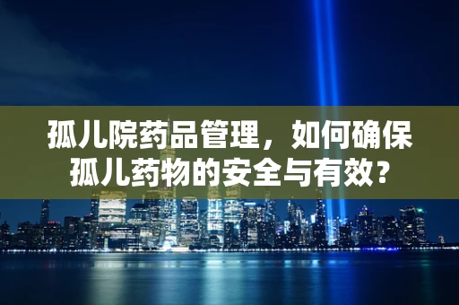 孤儿院药品管理，如何确保孤儿药物的安全与有效？