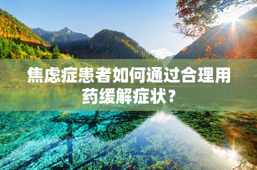 焦虑症患者如何通过合理用药缓解症状？