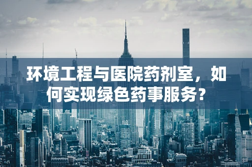 环境工程与医院药剂室，如何实现绿色药事服务？