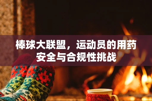棒球大联盟，运动员的用药安全与合规性挑战