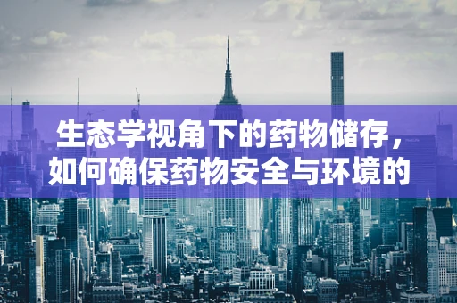 生态学视角下的药物储存，如何确保药物安全与环境的和谐共存？