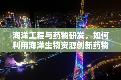 海洋工程与药物研发，如何利用海洋生物资源创新药物？