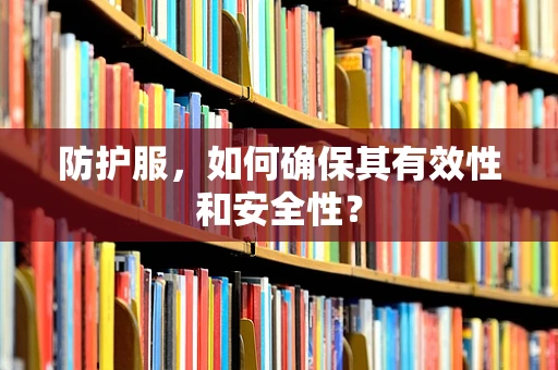 防护服，如何确保其有效性和安全性？