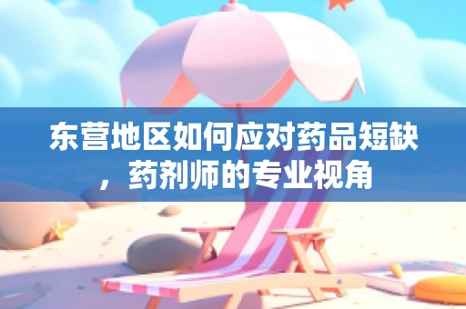 东营地区如何应对药品短缺，药剂师的专业视角