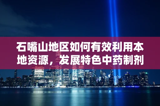 石嘴山地区如何有效利用本地资源，发展特色中药制剂？