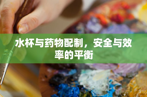 水杯与药物配制，安全与效率的平衡