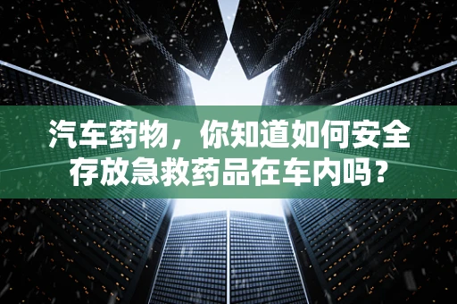 汽车药物，你知道如何安全存放急救药品在车内吗？