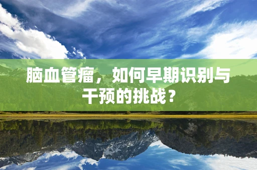 脑血管瘤，如何早期识别与干预的挑战？