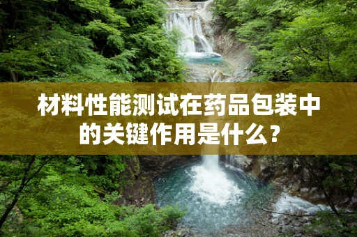 材料性能测试在药品包装中的关键作用是什么？