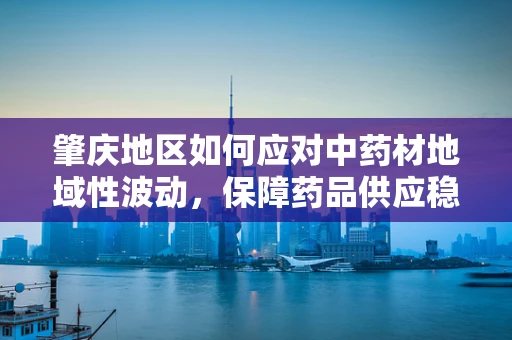 肇庆地区如何应对中药材地域性波动，保障药品供应稳定性？