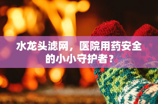 水龙头滤网，医院用药安全的小小守护者？