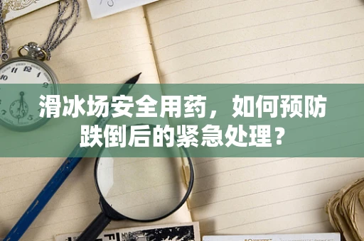 滑冰场安全用药，如何预防跌倒后的紧急处理？