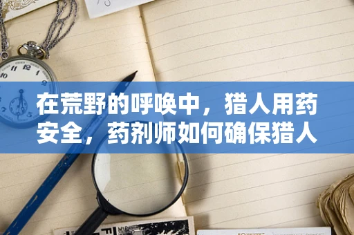在荒野的呼唤中，猎人用药安全，药剂师如何确保猎人的安全？