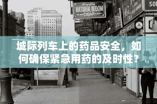 城际列车上的药品安全，如何确保紧急用药的及时性？