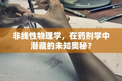 非线性物理学，在药剂学中潜藏的未知奥秘？