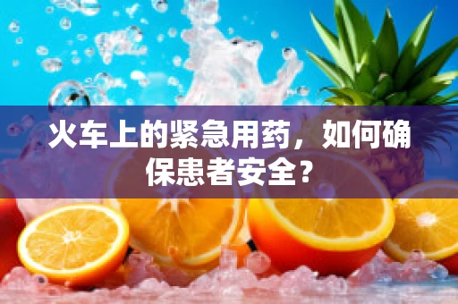 火车上的紧急用药，如何确保患者安全？
