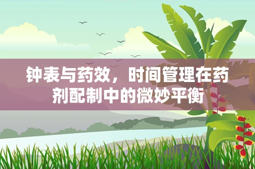 钟表与药效，时间管理在药剂配制中的微妙平衡