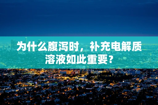 为什么腹泻时，补充电解质溶液如此重要？