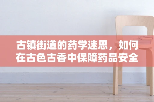 古镇街道的药学迷思，如何在古色古香中保障药品安全？