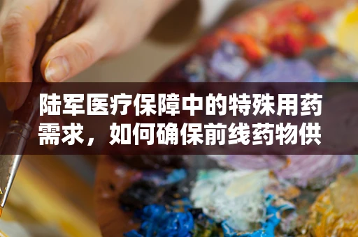 陆军医疗保障中的特殊用药需求，如何确保前线药物供应？